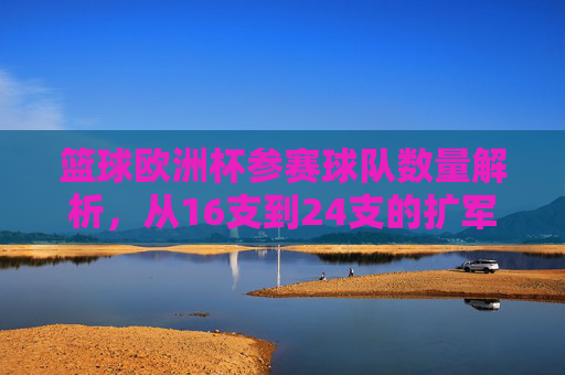 篮球欧洲杯参赛球队数量解析,从16支到24支的扩军之路,篮球欧洲杯参赛球队扩军之路,从16支到24支 篮球欧洲杯参赛球队数量解析,从16支到24支的扩军之路,篮球欧洲杯参赛球队扩军之路,从16支到24支