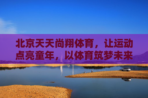 北京天天尚翔体育，让运动点亮童年，以体育筑梦未来，天天尚翔体育，点亮童年，筑梦未来