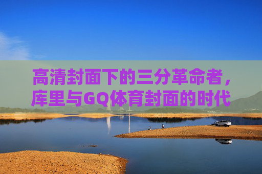 高清封面下的三分革命者,库里与GQ体育封面的时代共鸣,库里与GQ封面,三分革命者的时代共鸣 高清封面下的三分革命者,库里与GQ体育封面的时代共鸣,库里与GQ封面,三分革命者的时代共鸣