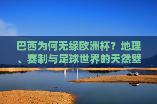 巴西为何无缘欧洲杯？地理、赛制与足球世界的天然壁垒，巴西无缘欧洲杯，地理、赛制与足球世界的天然壁垒