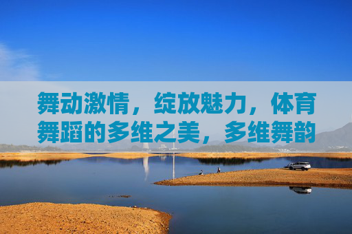 舞动激情，绽放魅力，体育舞蹈的多维之美，多维舞韵，体育舞蹈的激情绽放