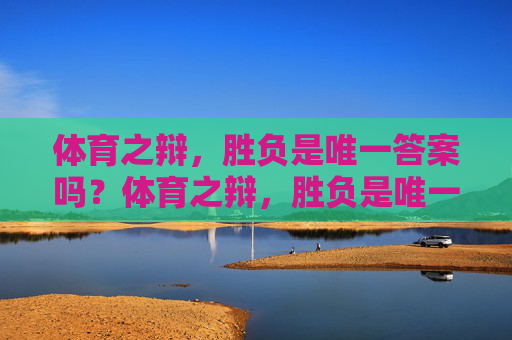 体育之辩,胜负是唯一答案吗?体育之辩,胜负是唯一答案吗? 体育之辩,胜负是唯一答案吗?体育之辩,胜负是唯一答案吗?