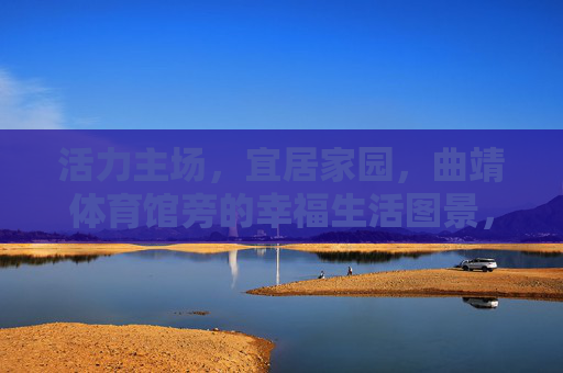 活力主场，宜居家园，曲靖体育馆旁的幸福生活图景，曲靖体育馆旁，活力主场与宜居家园的幸福生活图景
