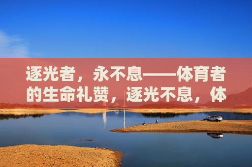 逐光者,永不息——体育者的生命礼赞,逐光不息,体育者的生命礼赞 逐光者,永不息——体育者的生命礼赞,逐光不息,体育者的生命礼赞