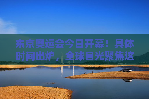东京奥运会今日开幕!具体时间出炉,全球目光聚焦这场特殊盛会,东京奥运会今日开幕,全球目光聚焦特殊盛会 东京奥运会今日开幕!具体时间出炉,全球目光聚焦这场特殊盛会,东京奥运会今日开幕,全球目光聚焦特殊盛会