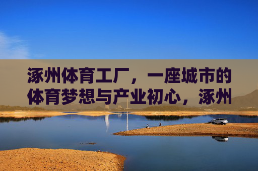 涿州体育工厂，一座城市的体育梦想与产业初心，涿州体育工厂，城市体育梦想与产业初心