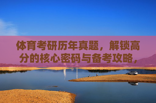 体育考研历年真题,解锁高分的核心密码与备考攻略,体育考研真题攻略,解锁高分核心密码 体育考研历年真题,解锁高分的核心密码与备考攻略,体育考研真题攻略,解锁高分核心密码