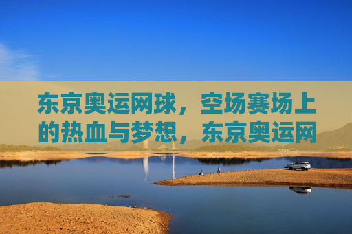 东京奥运网球,空场赛场上的热血与梦想,东京奥运网球,空场赛场上的热血与梦想 东京奥运网球,空场赛场上的热血与梦想,东京奥运网球,空场赛场上的热血与梦想