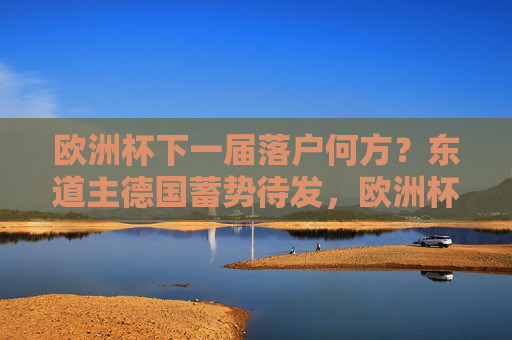 欧洲杯下一届落户何方?东道主德国蓄势待发,欧洲杯下一届东道主德国蓄势待发 欧洲杯下一届落户何方?东道主德国蓄势待发,欧洲杯下一届东道主德国蓄势待发