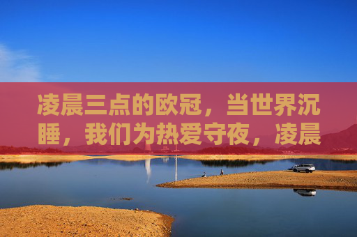 凌晨三点的欧冠，当世界沉睡，我们为热爱守夜，凌晨三点的欧冠，为热爱守夜