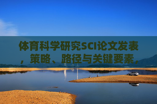 体育科学研究SCI论文发表，策略、路径与关键要素，体育科学研究SCI论文发表，策略、路径与关键要素