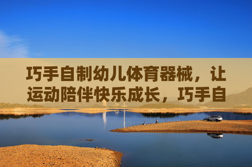 巧手自制幼儿体育器械，让运动陪伴快乐成长，巧手自制幼儿体育器械，快乐运动伴成长