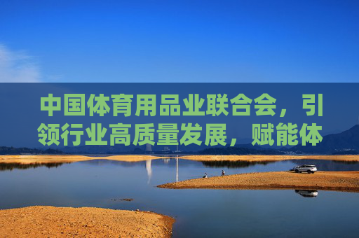 中国体育用品业联合会，引领行业高质量发展，赋能体育强国建设，中国体育用品业联合会引领行业高质量发展 赋能体育强国建设