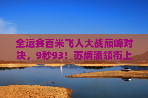 全运会百米飞人大战巅峰对决，9秒93！苏炳添领衔上演速度传奇，全运会百米苏炳添9秒93上演速度传奇