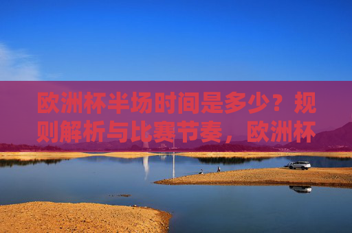 欧洲杯半场时间是多少？规则解析与比赛节奏，欧洲杯半场时间规则与比赛节奏解析