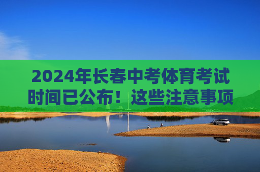 2024年长春中考体育考试时间已公布！这些注意事项请收好，2024年长春中考体育考试时间公布及注意事项