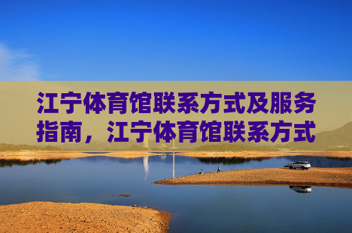 江宁体育馆联系方式及服务指南，江宁体育馆联系方式及服务指南