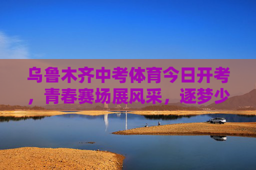乌鲁木齐中考体育今日开考,青春赛场展风采,逐梦少年启新程,乌鲁木齐中考体育开考,青春赛场逐梦启新程 乌鲁木齐中考体育今日开考,青春赛场展风采,逐梦少年启新程,乌鲁木齐中考体育开考,青春赛场逐梦启新程