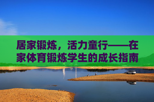 居家锻炼，活力童行——在家体育锻炼学生的成长指南，居家锻炼，学生活力成长指南