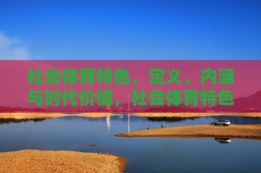 社会体育特色，定义、内涵与时代价值，社会体育特色的定义、内涵与时代价值