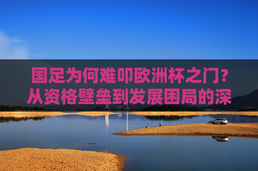 国足为何难叩欧洲杯之门？从资格壁垒到发展困局的深层解析，国足为何难叩欧洲杯之门，从资格壁垒到发展困局的深层解析