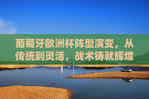 葡萄牙欧洲杯阵型演变，从传统到灵活，战术铸就辉煌，葡萄牙欧洲杯阵型演变，从传统到灵活，战术铸就辉煌