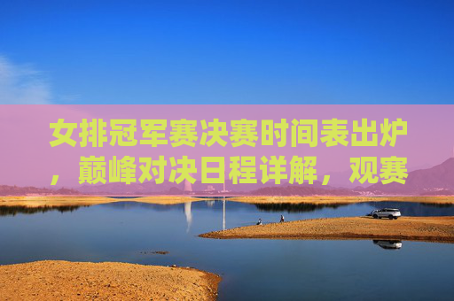 女排冠军赛决赛时间表出炉,巅峰对决日程详解,观赛指南速收,女排冠军赛决赛时间表出炉,巅峰对决日程详解与观赛指南 女排冠军赛决赛时间表出炉,巅峰对决日程详解,观赛指南速收,女排冠军赛决赛时间表出炉,巅峰对决日程详解与观赛指南
