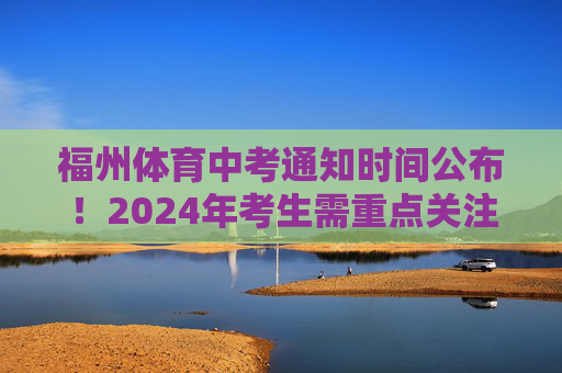 福州体育中考通知时间公布!2024年考生需重点关注这些节点,福州2024年体育中考通知时间公布 考生需关注这些节点 福州体育中考通知时间公布!2024年考生需重点关注这些节点,福州2024年体育中考通知时间公布 考生需关注这些节点