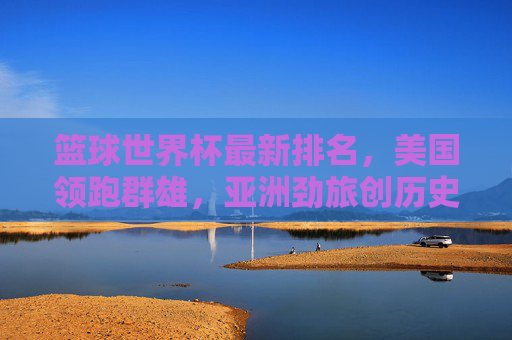 篮球世界杯最新排名,美国领跑群雄,亚洲劲旅创历史,黑马搅局格局生变,篮球世界杯排名,美国领跑群雄,亚洲劲旅创历史,黑马搅局格局生变 篮球世界杯最新排名,美国领跑群雄,亚洲劲旅创历史,黑马搅局格局生变,篮球世界杯排名,美国领跑群雄,亚洲劲旅创历史,黑马搅局格局生变