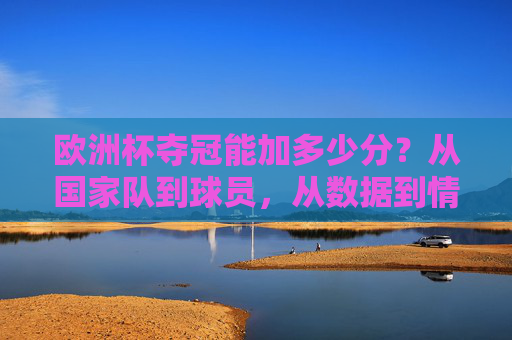 欧洲杯夺冠能加多少分？从国家队到球员，从数据到情怀，解码冠军的多重加分项，解码欧洲杯夺冠的多重加分项