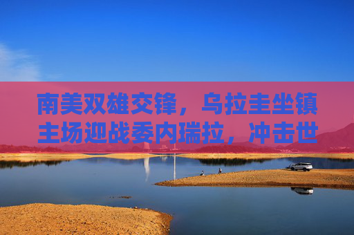 南美双雄交锋,乌拉圭坐镇主场迎战委内瑞拉,冲击世界杯席位关键战,南美双雄交锋,乌拉圭坐镇主场冲击世界杯席位关键战 南美双雄交锋,乌拉圭坐镇主场迎战委内瑞拉,冲击世界杯席位关键战,南美双雄交锋,乌拉圭坐镇主场冲击世界杯席位关键战
