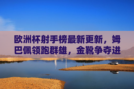 欧洲杯射手榜最新更新,姆巴佩领跑群雄,金靴争夺进入白热化,欧洲杯射手榜更新,姆巴佩领跑,金靴争夺白热化 欧洲杯射手榜最新更新,姆巴佩领跑群雄,金靴争夺进入白热化,欧洲杯射手榜更新,姆巴佩领跑,金靴争夺白热化