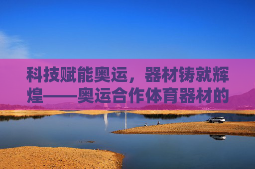 科技赋能奥运，器材铸就辉煌——奥运合作体育器材的创新与未来，科技赋能奥运器材，创新铸就未来辉煌