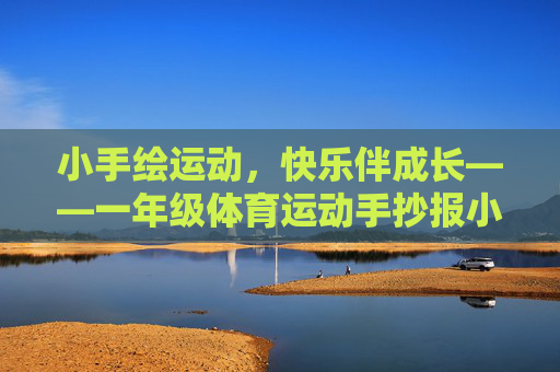 小手绘运动，快乐伴成长——一年级体育运动手抄报小课堂，一年级运动手抄报，小手绘快乐，运动伴成长