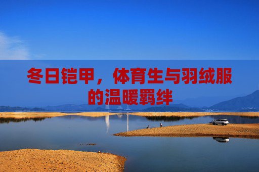 冬日铠甲，体育生与羽绒服的温暖羁绊