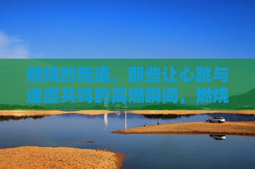燃烧的跑道，那些让心跳与速度共鸣的高燃瞬间，燃烧跑道，心跳与速度共燃的瞬间