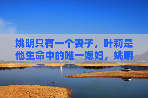 姚明只有一个妻子，叶莉是他生命中的唯一媳妇，姚明的唯一妻子叶莉