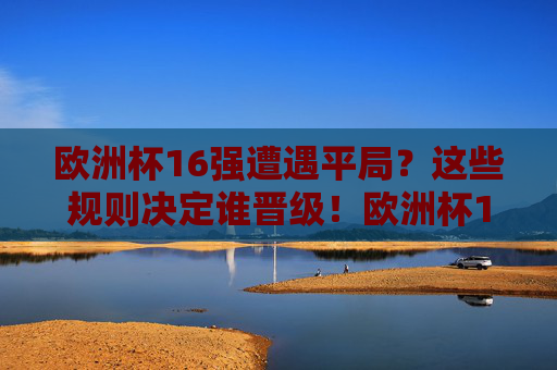 欧洲杯16强遭遇平局？这些规则决定谁晋级！欧洲杯16强平局晋级规则