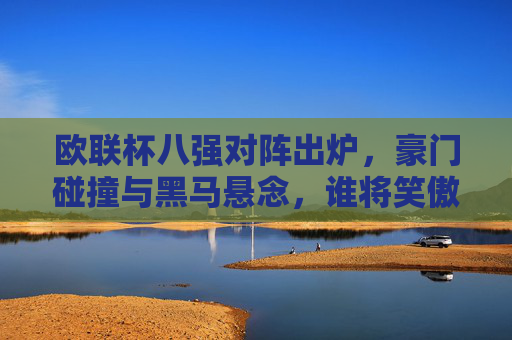 欧联杯八强对阵出炉,豪门碰撞与黑马悬念,谁将笑傲欧联?欧联杯八强对阵出炉,豪门对决黑马,谁将笑傲欧联? 欧联杯八强对阵出炉,豪门碰撞与黑马悬念,谁将笑傲欧联?欧联杯八强对阵出炉,豪门对决黑马,谁将笑傲欧联?
