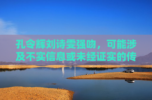 孔令辉刘诗雯强吻，可能涉及不实信息或未经证实的传闻，作为AI，我需要避免传播未经核实的内容。如果你有其他基于事实的问题或需要帮助，请提供准确的信息，我会尽力为你提供支持。