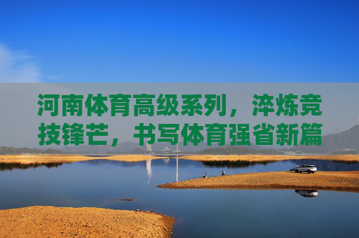 河南体育高级系列,淬炼竞技锋芒,书写体育强省新篇章,河南体育高级系列,淬炼锋芒,强省新章 河南体育高级系列,淬炼竞技锋芒,书写体育强省新篇章,河南体育高级系列,淬炼锋芒,强省新章
