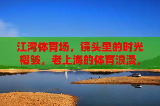 江湾体育场,镜头里的时光褶皱,老上海的体育浪漫,江湾体育场,老上海的时光褶皱与体育浪漫 江湾体育场,镜头里的时光褶皱,老上海的体育浪漫,江湾体育场,老上海的时光褶皱与体育浪漫