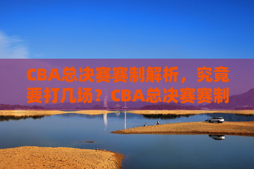 CBA总决赛赛制解析,究竟要打几场?CBA总决赛赛制解析,究竟要打几场? CBA总决赛赛制解析,究竟要打几场?CBA总决赛赛制解析,究竟要打几场?