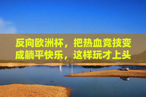 反向欧洲杯,把热血竞技变成躺平快乐,这样玩才上头!反向欧洲杯,躺平快乐才是上头! 反向欧洲杯,把热血竞技变成躺平快乐,这样玩才上头!反向欧洲杯,躺平快乐才是上头!