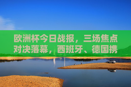 欧洲杯今日战报,三场焦点对决落幕,西班牙、德国携手晋级,黑马制造惊喜!欧洲杯今日战报,西班牙德国携手晋级,黑马制造惊喜 欧洲杯今日战报,三场焦点对决落幕,西班牙、德国携手晋级,黑马制造惊喜!欧洲杯今日战报,西班牙德国携手晋级,黑马制造惊喜