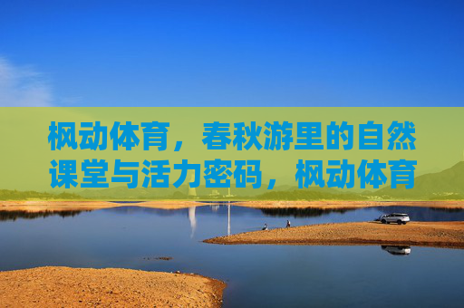 枫动体育，春秋游里的自然课堂与活力密码，枫动体育春秋游，自然课堂与活力密码