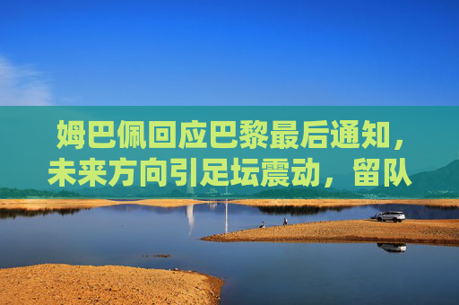 姆巴佩回应巴黎最后通知,未来方向引足坛震动,留队悬念待解,姆巴佩回应巴黎最后通知 未来方向引足坛震动 留队悬念待解 姆巴佩回应巴黎最后通知,未来方向引足坛震动,留队悬念待解,姆巴佩回应巴黎最后通知 未来方向引足坛震动 留队悬念待解