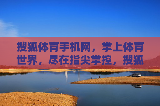 搜狐体育手机网，掌上体育世界，尽在指尖掌控，搜狐体育手机网，掌上体育世界，尽在指尖掌控
