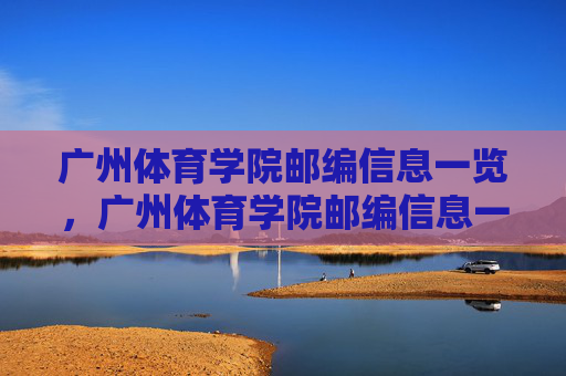 广州体育学院邮编信息一览，广州体育学院邮编信息一览