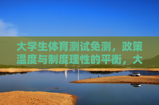 大学生体育测试免测,政策温度与制度理性的平衡,大学生体育测试免测,政策温度与制度理性的平衡 大学生体育测试免测,政策温度与制度理性的平衡,大学生体育测试免测,政策温度与制度理性的平衡